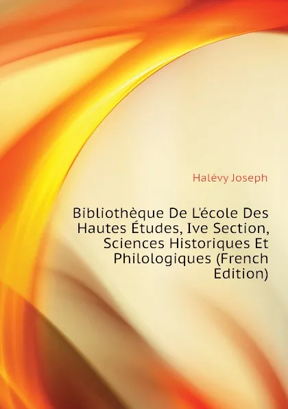 Обложка книги Bibliotheque De Lecole Des Hautes Etudes, Ive Section, Sciences Historiques Et Philologiques (French Edition), Halévy Joseph