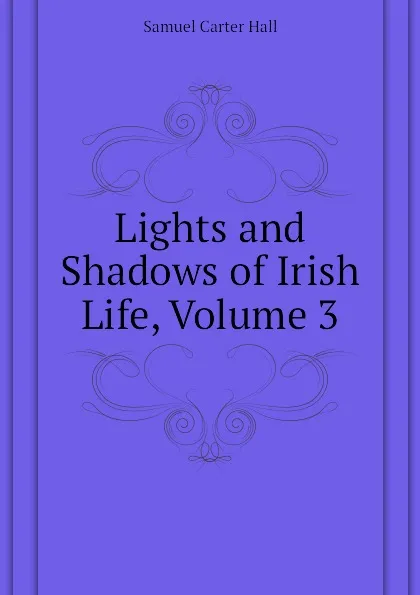 Обложка книги Lights and Shadows of Irish Life, Volume 3, S.C. Hall