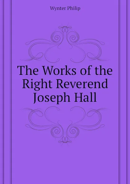 Обложка книги The Works of the Right Reverend Joseph Hall, Wynter Philip