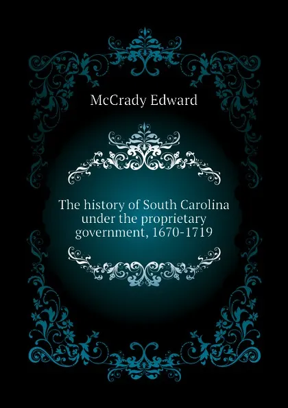 Обложка книги The history of South Carolina under the proprietary government, 1670-1719, McCrady Edward