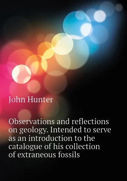 Обложка книги Observations and reflections on geology. Intended to serve as an introduction to the catalogue of his collection of extraneous fossils, Hunter John