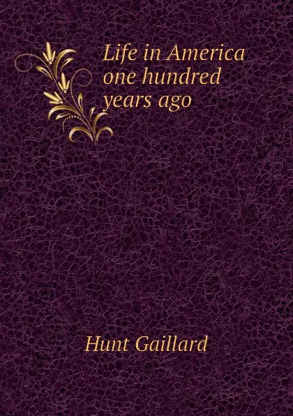 Обложка книги Life in America one hundred years ago, Hunt Gaillard