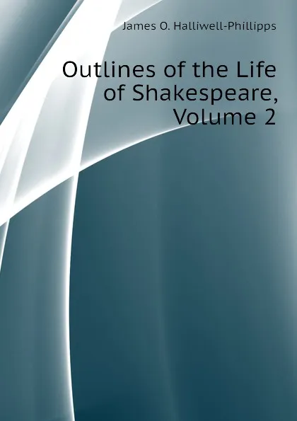 Обложка книги Outlines of the Life of Shakespeare, Volume 2, J. O. Halliwell-Phillipps