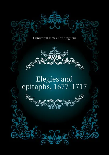 Обложка книги Elegies and epitaphs, 1677-1717, Hunnewell James Frothingham