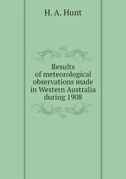 Обложка книги Results of meteorological observations made in Western Australia during 1908, H. A. Hunt