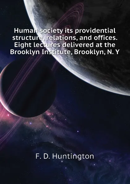 Обложка книги Human society its providential structure, relations, and offices. Eight lectures delivered at the Brooklyn Institute, Brooklyn, N. Y, F. D. Huntington