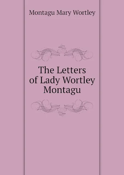 Обложка книги The Letters of Lady Wortley Montagu, Montagu Mary Wortley