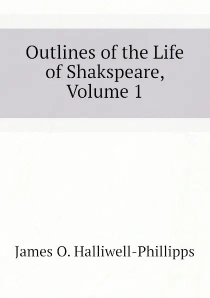 Обложка книги Outlines of the Life of Shakspeare, Volume 1, J. O. Halliwell-Phillipps