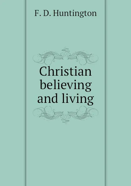 Обложка книги Christian believing and living, F. D. Huntington