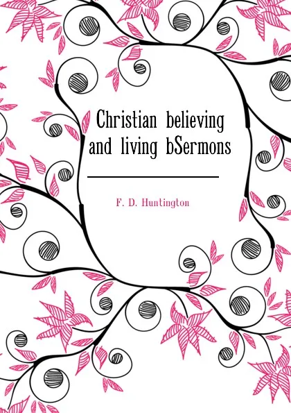 Обложка книги Christian believing and living bSermons, F. D. Huntington