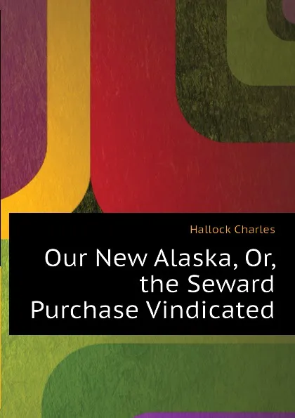 Обложка книги Our New Alaska, Or, the Seward Purchase Vindicated, Hallock Charles