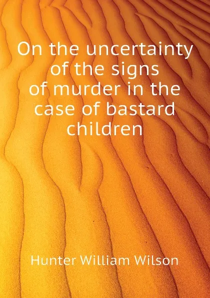 Обложка книги On the uncertainty of the signs of murder in the case of bastard children, Hunter William Wilson