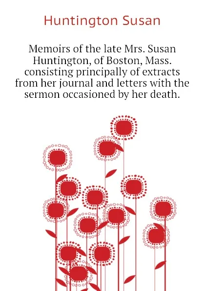 Обложка книги Memoirs of the late Mrs. Susan Huntington, of Boston, Mass. consisting principally of extracts from her journal and letters with the sermon occasioned by her death., Huntington Susan