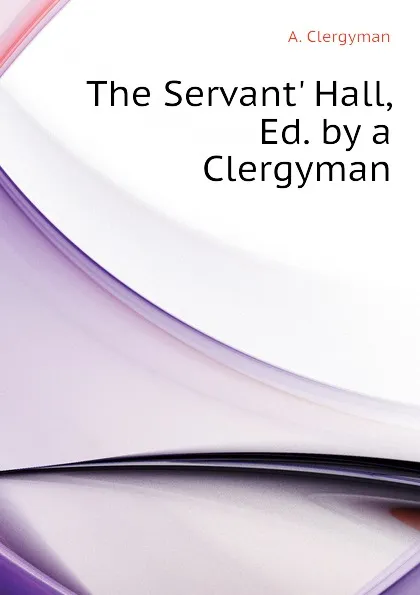 Обложка книги The Servant Hall, Ed. by a Clergyman, A. Clergyman