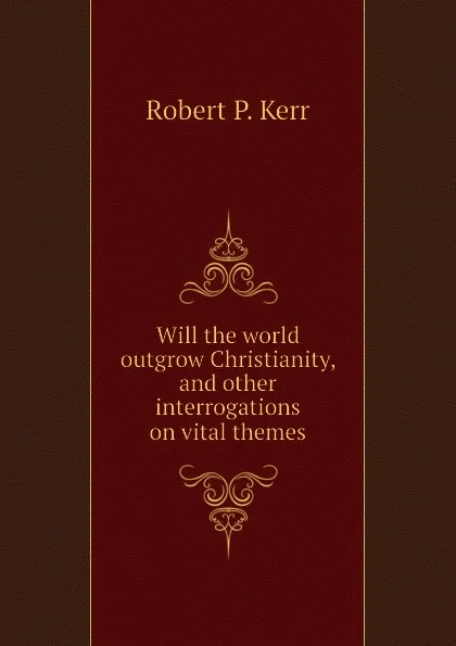 Обложка книги Will the world outgrow Christianity, and other interrogations on vital themes, Robert P. Kerr