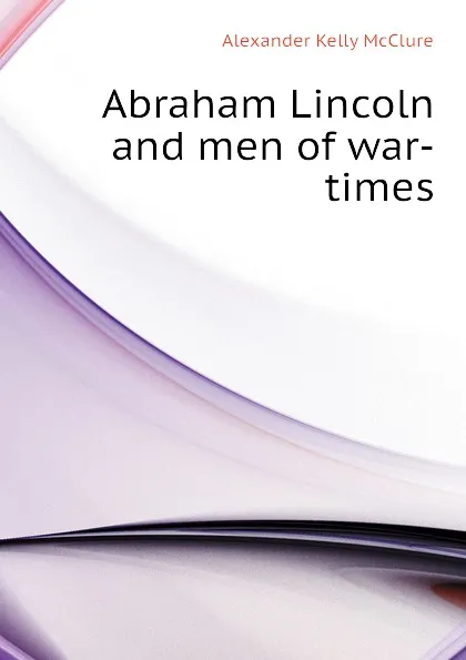 Обложка книги Abraham Lincoln and men of war-times, Alexander K. McClure