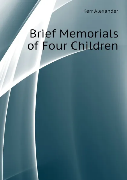 Обложка книги Brief Memorials of Four Children, Kerr Alexander