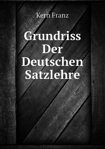 Обложка книги Grundriss Der Deutschen Satzlehre, Kern Franz