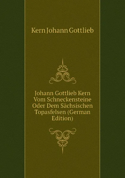 Обложка книги Johann Gottlieb Kern Vom Schneckensteine Oder Dem Sachsischen Topasfelsen (German Edition), Kern Johann Gottlieb