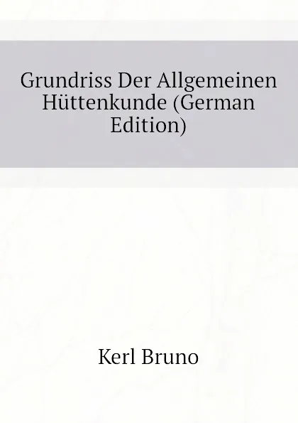 Обложка книги Grundriss Der Allgemeinen Huttenkunde (German Edition), Kerl Bruno