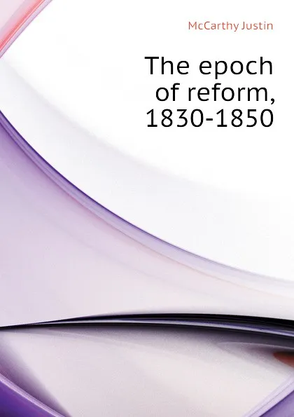 Обложка книги The epoch of reform, 1830-1850, Justin McCarthy