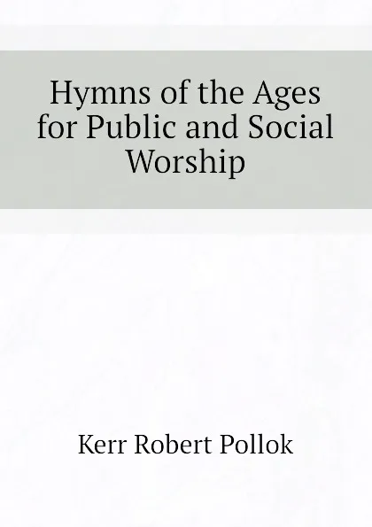 Обложка книги Hymns of the Ages for Public and Social Worship, Kerr Robert Pollok