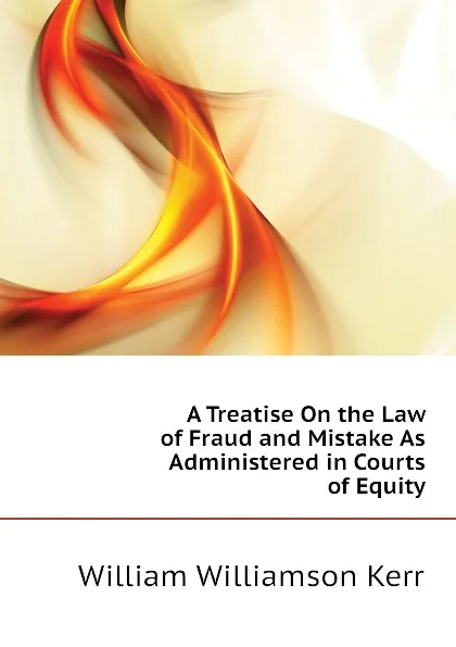 Обложка книги A Treatise On the Law of Fraud and Mistake As Administered in Courts of Equity, Kerr William Williamson