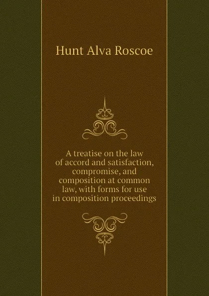 Обложка книги A treatise on the law of accord and satisfaction, compromise, and composition at common law, with forms for use in composition proceedings, Hunt Alva Roscoe