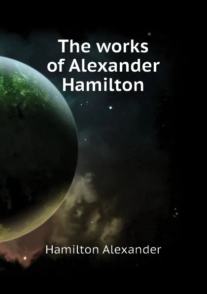 Обложка книги The works of Alexander Hamilton, Hamilton Alexander