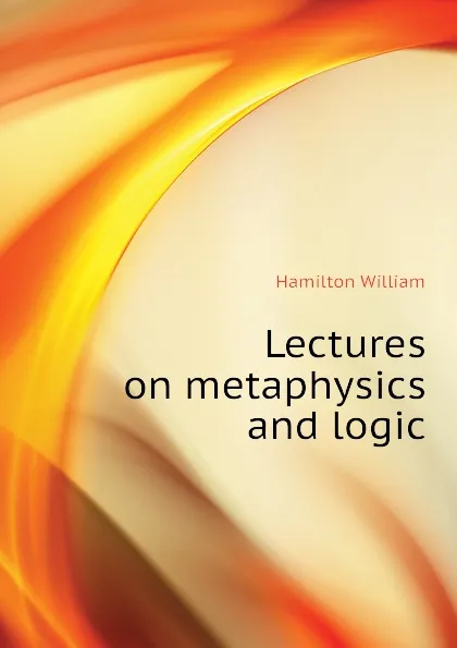 Обложка книги Lectures on metaphysics and logic, Hamilton William