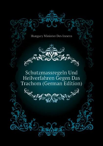 Обложка книги Schutzmassregeln Und Heilverfahren Gegen Das Trachom (German Edition), Hungary Minister Des Innern