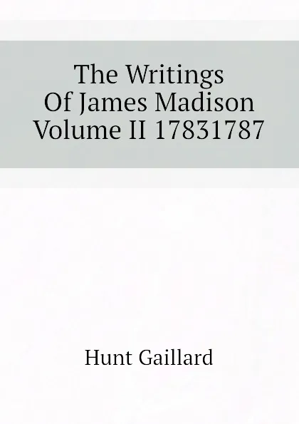 Обложка книги The Writings Of James Madison Volume II 17831787, Hunt Gaillard