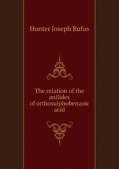 Обложка книги The relation of the anilides of orthosulphobenzoic acid, Hunter Joseph Rufus