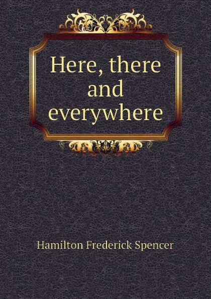 Обложка книги Here, there and everywhere, Hamilton Frederick Spencer