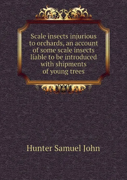 Обложка книги Scale insects injurious to orchards, an account of some scale insects liable to be introduced with shipments of young trees, Hunter Samuel John