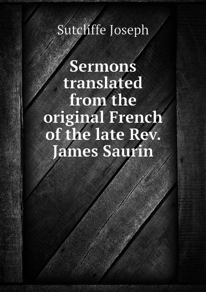 Обложка книги Sermons translated from the original French of the late Rev. James Saurin, Sutcliffe Joseph