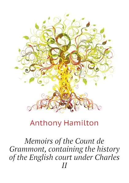 Обложка книги Memoirs of the Count de Grammont, containing the history of the English court under Charles II, Hamilton Anthony