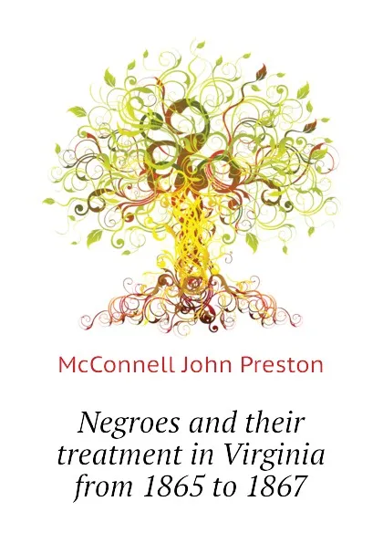 Обложка книги Negroes and their treatment in Virginia from 1865 to 1867, McConnell John Preston