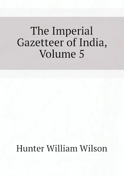 Обложка книги The Imperial Gazetteer of India, Volume 5, Hunter William Wilson