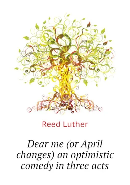 Обложка книги Dear me (or April changes) an optimistic comedy in three acts, Reed Luther