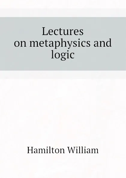 Обложка книги Lectures on metaphysics and logic, Hamilton William