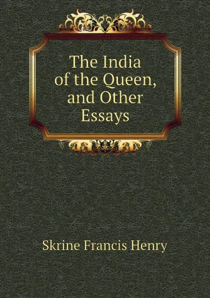 Обложка книги The India of the Queen, and Other Essays, Skrine Francis Henry