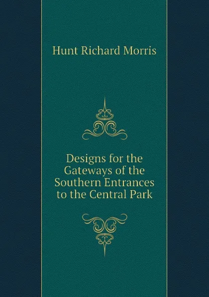 Обложка книги Designs for the Gateways of the Southern Entrances to the Central Park, Hunt Richard Morris