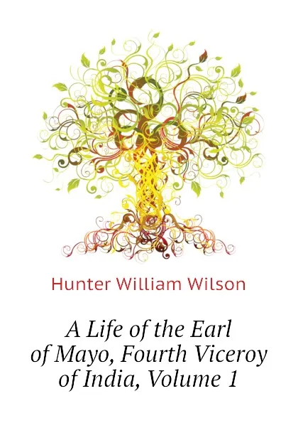 Обложка книги A Life of the Earl of Mayo, Fourth Viceroy of India, Volume 1, Hunter William Wilson