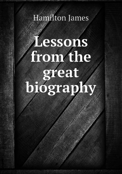 Обложка книги Lessons from the great biography, Hamilton James