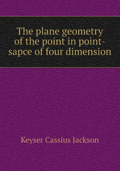 Обложка книги The plane geometry of the point in point-sapce of four dimension, Keyser Cassius Jackson
