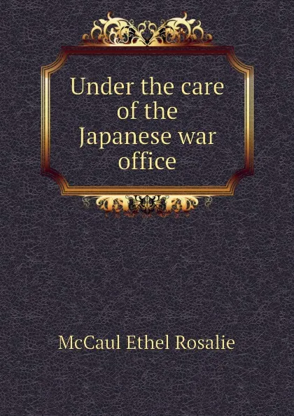 Обложка книги Under the care of the Japanese war office, McCaul Ethel Rosalie