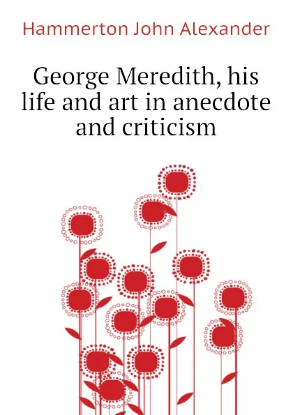 Обложка книги George Meredith, his life and art in anecdote and criticism, Hammerton John Alexander