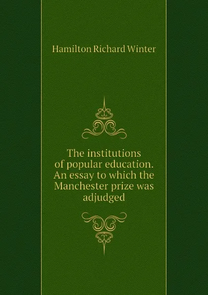 Обложка книги The institutions of popular education. An essay to which the Manchester prize was adjudged, Hamilton Richard Winter