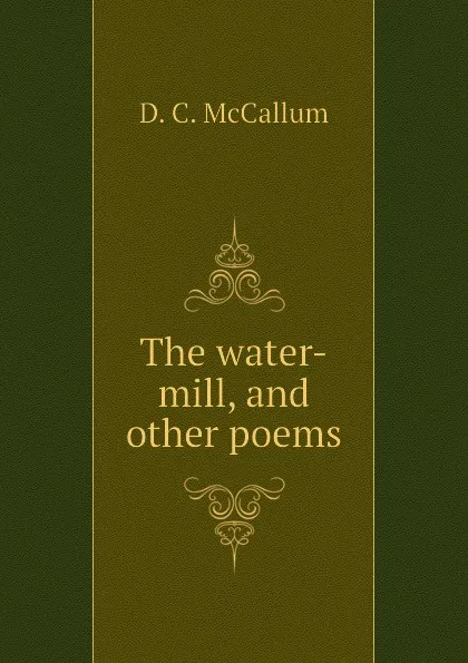 Обложка книги The water-mill, and other poems, D. C. McCallum